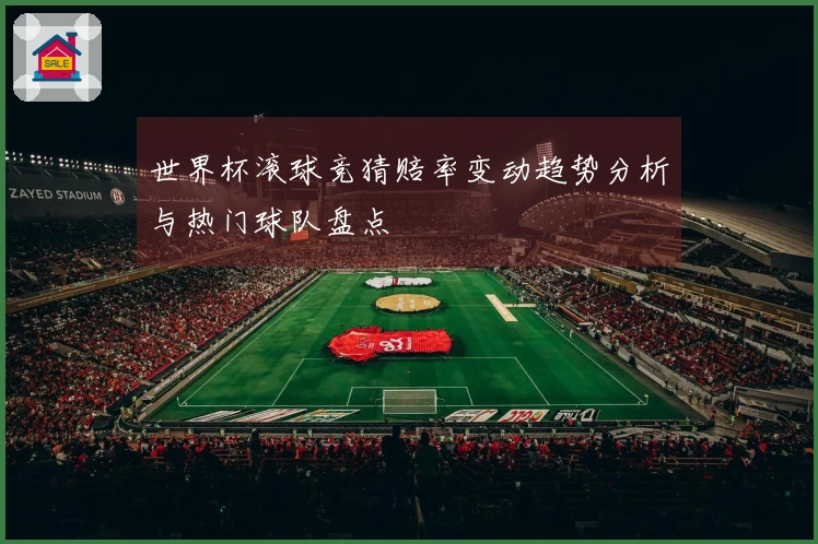 世界杯滚球竞猜赔率变动趋势分析与热门球队盘点