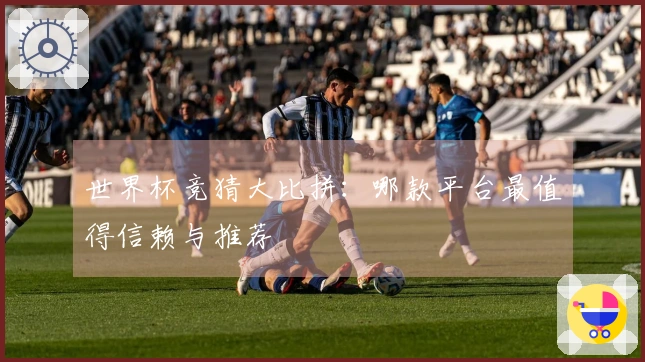 世界杯竞猜大比拼：哪款平台最值得信赖与推荐