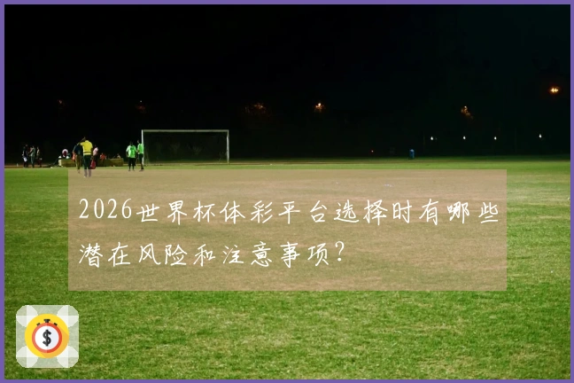 2026世界杯体彩平台选择时有哪些潜在风险和注意事项？