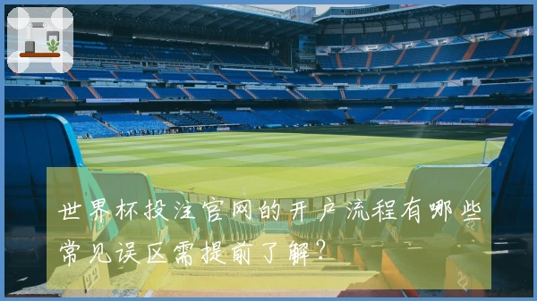 世界杯投注官网的开户流程有哪些常见误区需提前了解?