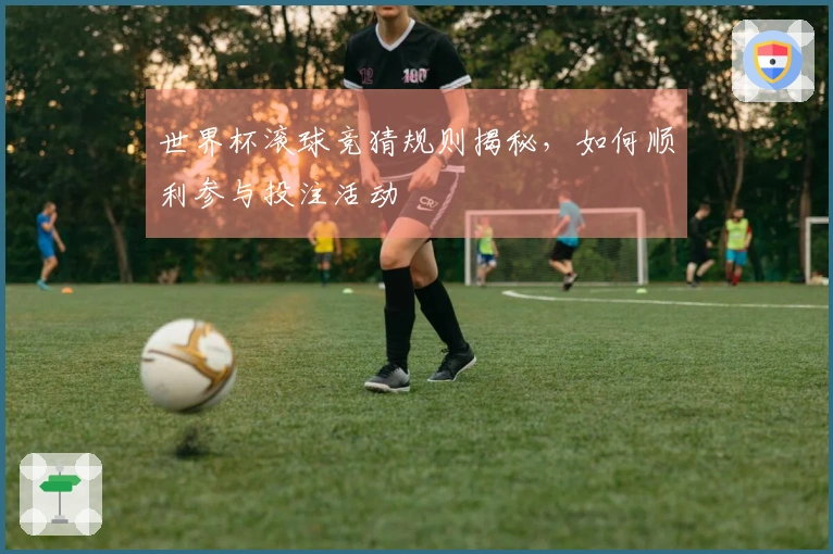 世界杯滚球竞猜规则揭秘，如何顺利参与投注活动