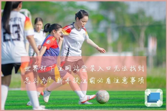 世界杯下注网站登录入口无法找到怎么办？新手投注前必看注意事项