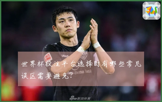 世界杯投注平台选择时有哪些常见误区需要避免？