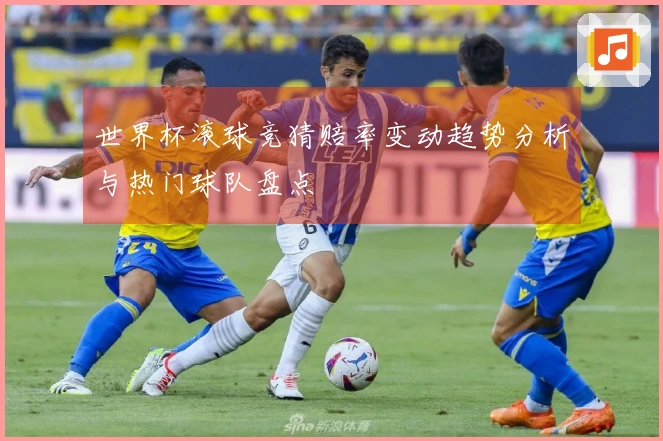 世界杯滚球竞猜赔率变动趋势分析与热门球队盘点
