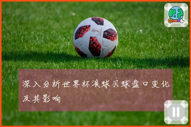 深入分析世界杯滚球买球盘口变化及其影响