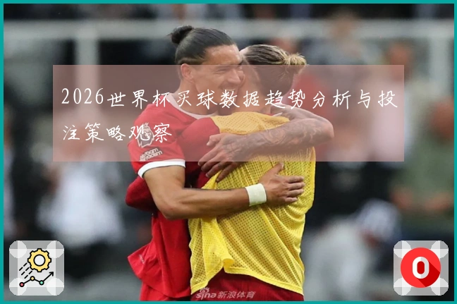 2026世界杯买球数据趋势分析与投注策略观察