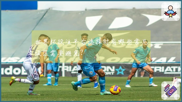 世界杯投注平台选择时有哪些常见误区需要避免？