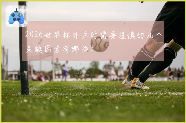 2026世界杯开户时需要谨慎的几个关键因素有哪些？