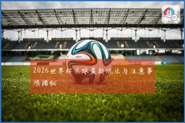 2026世界杯买球最新玩法与注意事项揭秘