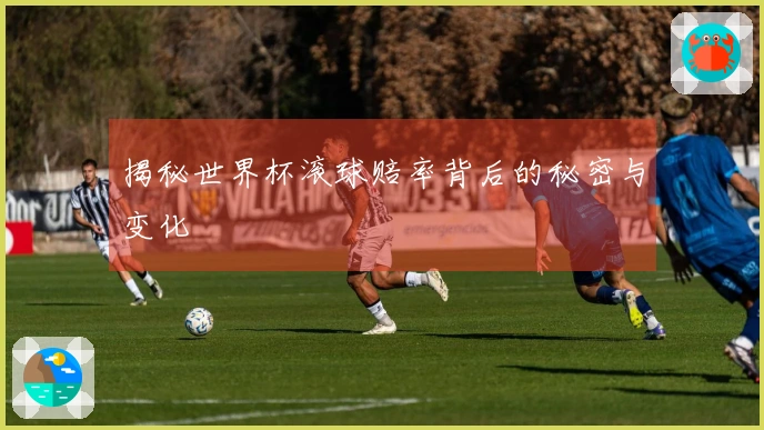 揭秘世界杯滚球赔率背后的秘密与变化